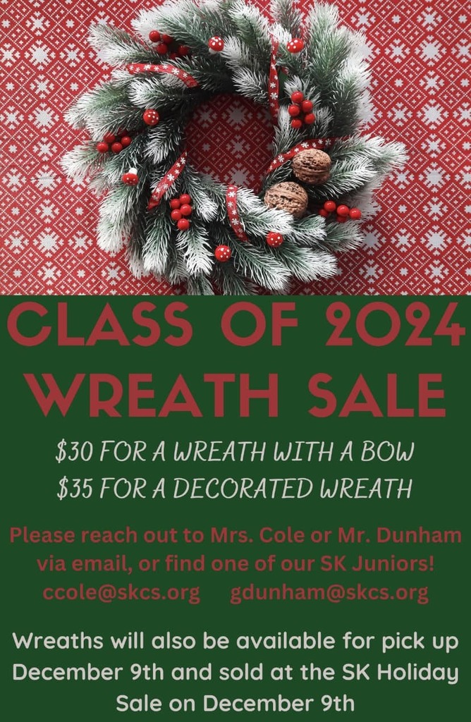Class of 2024 Wreath Sale.  $30 for A Wreth With a Bow $35 For a Decorated Wreath.  please reach out to mrs. Cole or Mr. Dunham via email, or find one of our sk juniors!  Ccole@skcs.org and Gdunham@skcs.org.  Wreath will also be available for pick up December 9th and sold at the sk holiday sale on December 9th.